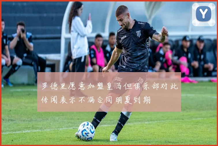 罗德里愿意加盟皇马但俱乐部对此传闻表示不满合同明夏到期