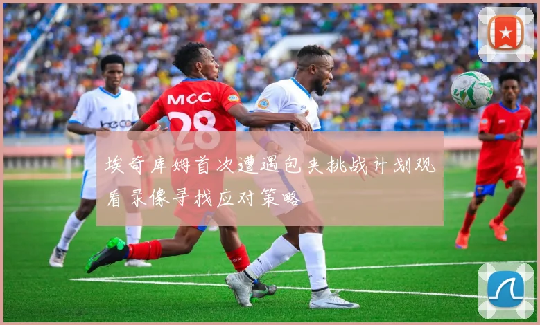 埃奇库姆首次遭遇包夹挑战计划观看录像寻找应对策略