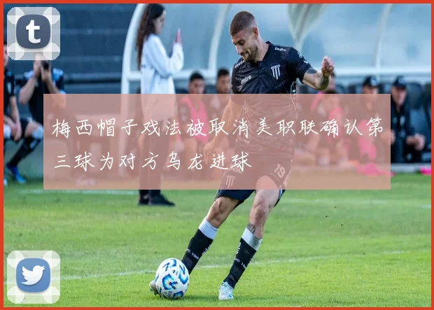 梅西帽子戏法被取消美职联确认第三球为对方乌龙进球