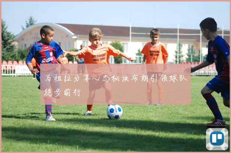 马祖拉分享心态秘诀布朗引领球队稳步前行