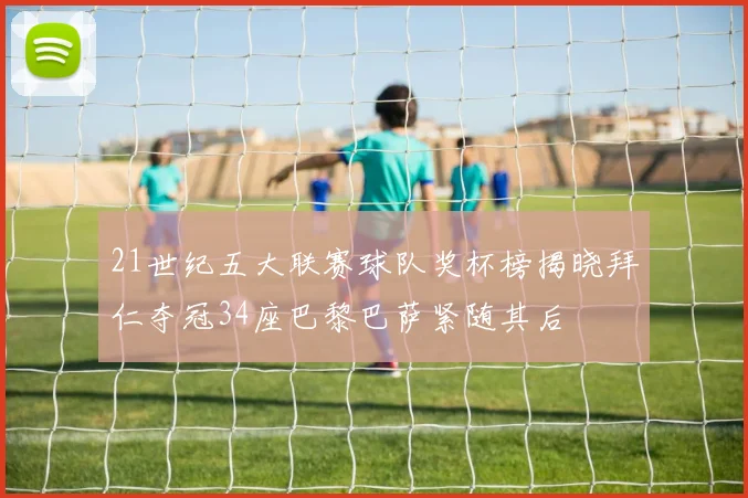 21世纪五大联赛球队奖杯榜揭晓拜仁夺冠34座巴黎巴萨紧随其后