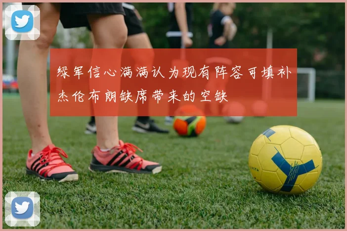 绿军信心满满认为现有阵容可填补杰伦布朗缺席带来的空缺