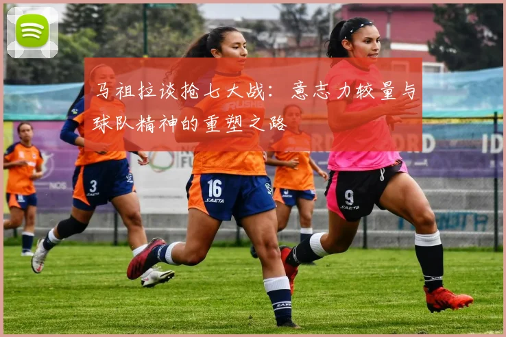 马祖拉谈抢七大战：意志力较量与球队精神的重塑之路