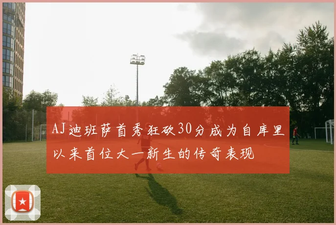 AJ迪班萨首秀狂砍30分成为自库里以来首位大一新生的传奇表现