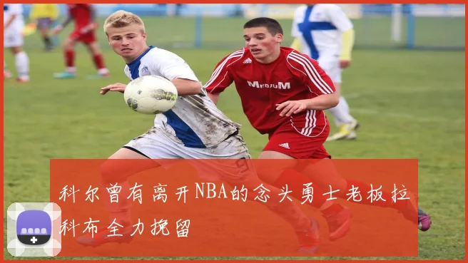 科尔曾有离开NBA的念头勇士老板拉科布全力挽留
