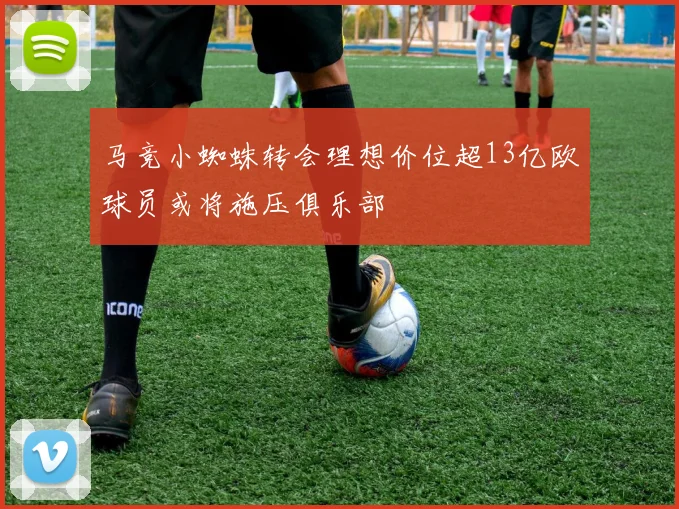 马竞小蜘蛛转会理想价位超13亿欧球员或将施压俱乐部
