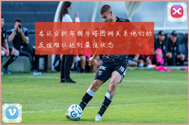 名记分析布朗与塔图姆关系他们的友谊难以达到最佳状态