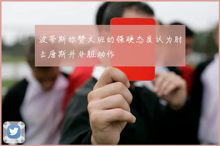 波蒂斯称赞文班的强硬态度认为肘击唐斯并非脏动作