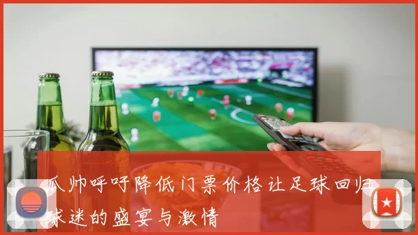 瓜帅呼吁降低门票价格让足球回归球迷的盛宴与激情