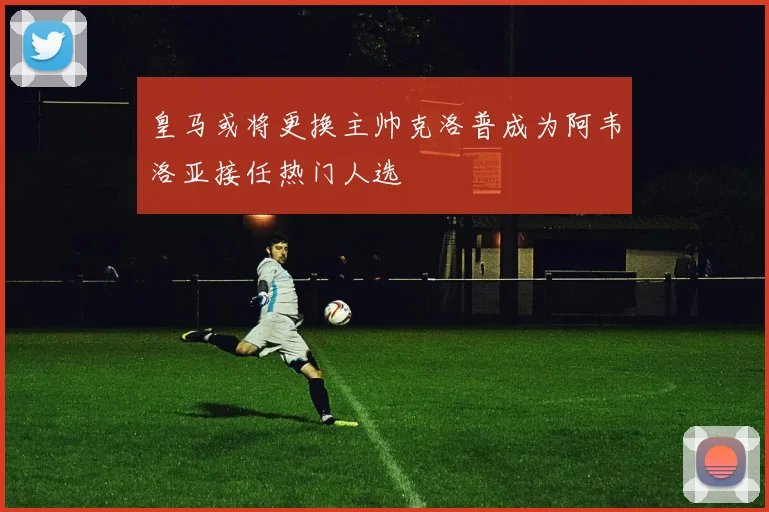 皇马或将更换主帅克洛普成为阿韦洛亚接任热门人选