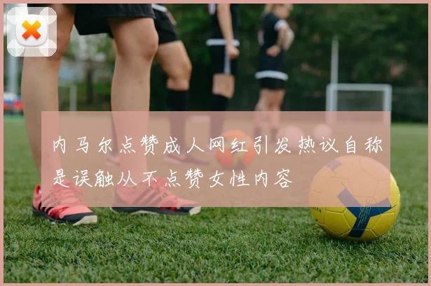内马尔点赞成人网红引发热议自称是误触从不点赞女性内容