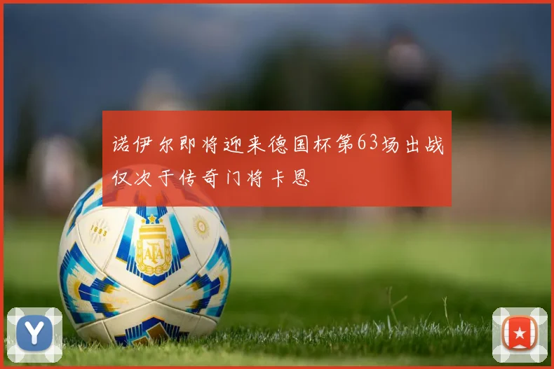 诺伊尔即将迎来德国杯第63场出战仅次于传奇门将卡恩