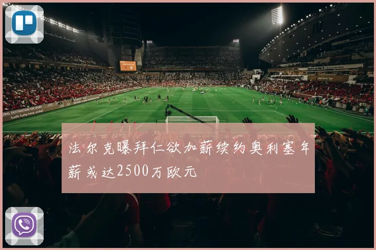 法尔克曝拜仁欲加薪续约奥利塞年薪或达2500万欧元